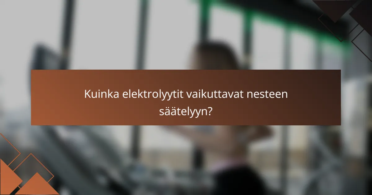 Kuinka elektrolyytit vaikuttavat nesteen säätelyyn?