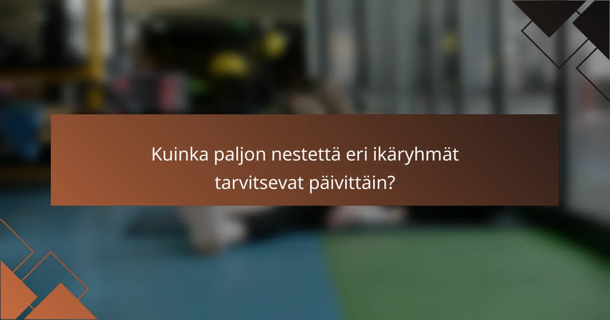 Kuinka paljon nestettä eri ikäryhmät tarvitsevat päivittäin?