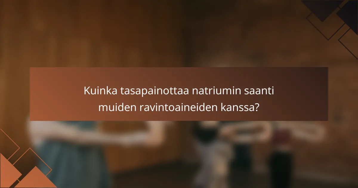 Kuinka tasapainottaa natriumin saanti muiden ravintoaineiden kanssa?