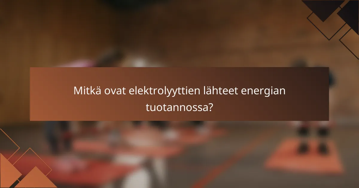 Mitkä ovat elektrolyyttien lähteet energian tuotannossa?