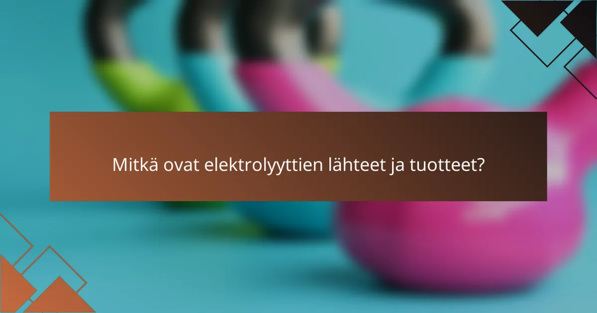 Mitkä ovat elektrolyyttien lähteet ja tuotteet?