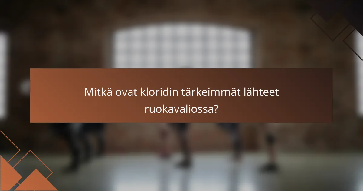 Mitkä ovat kloridin tärkeimmät lähteet ruokavaliossa?