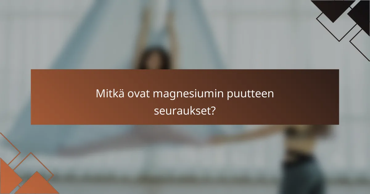 Mitkä ovat magnesiumin puutteen seuraukset?