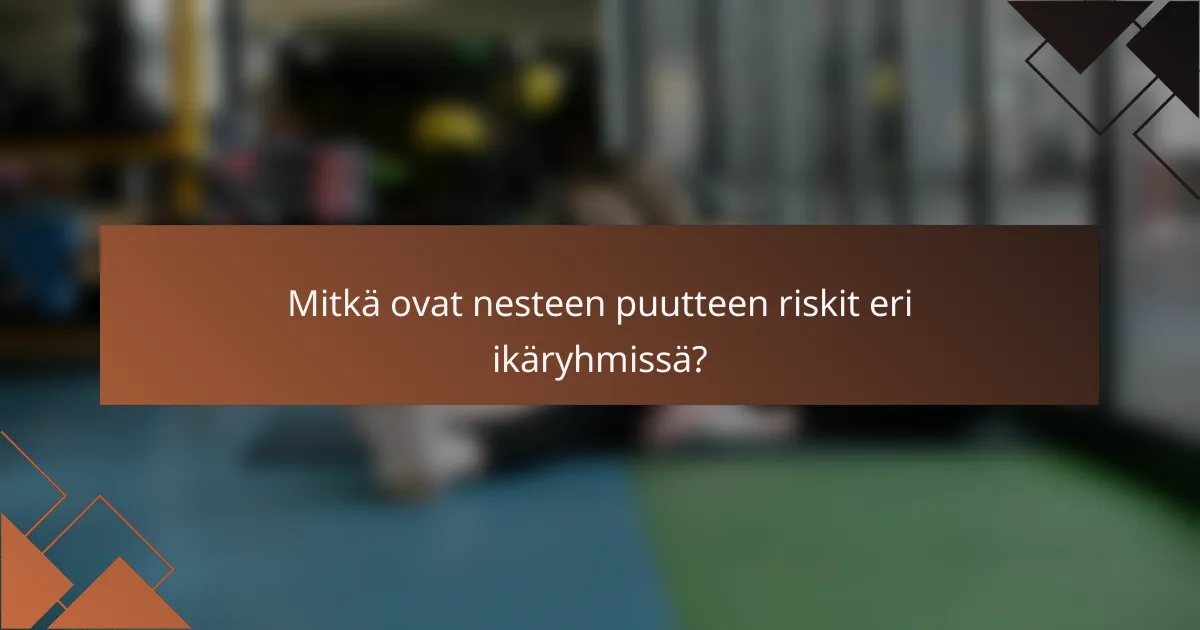 Mitkä ovat nesteen puutteen riskit eri ikäryhmissä?