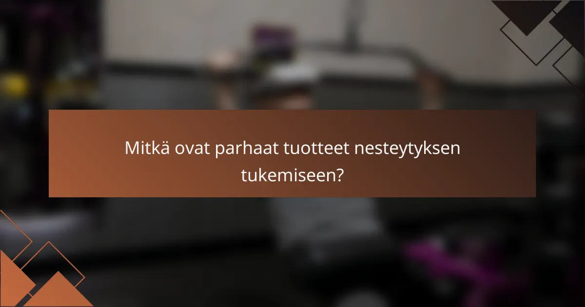 Mitkä ovat parhaat tuotteet nesteytyksen tukemiseen?
