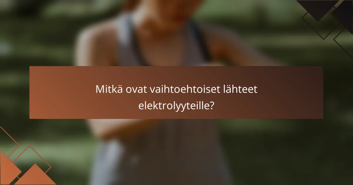 Mitkä ovat vaihtoehtoiset lähteet elektrolyyteille?