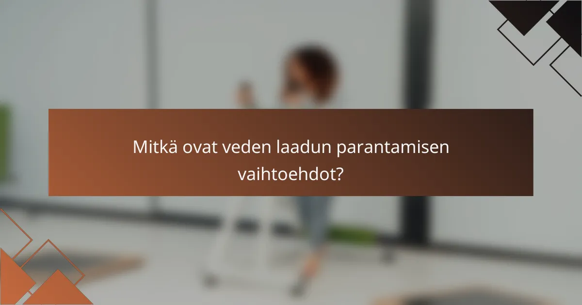 Mitkä ovat veden laadun parantamisen vaihtoehdot?